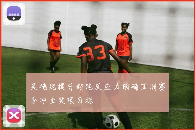 吴艳妮提升起跑反应力明确亚洲赛季冲击奖项目标