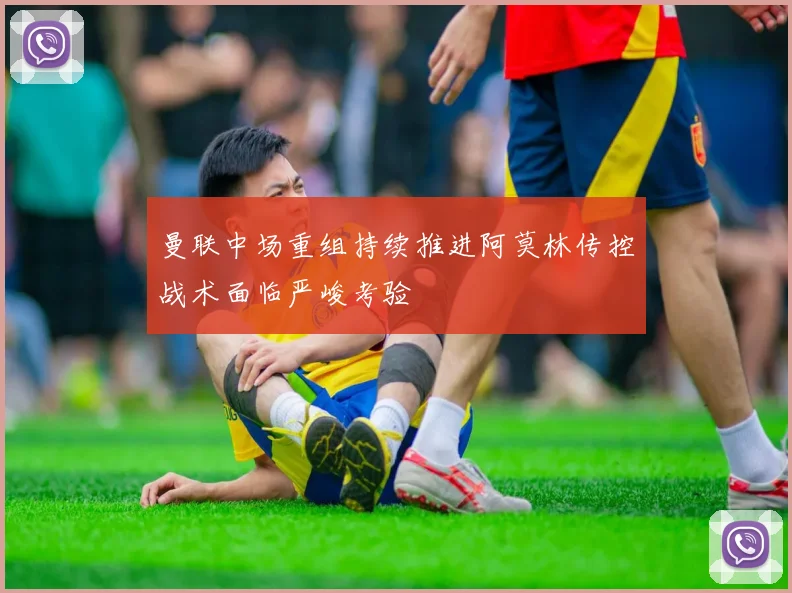 曼联中场重组持续推进阿莫林传控战术面临严峻考验