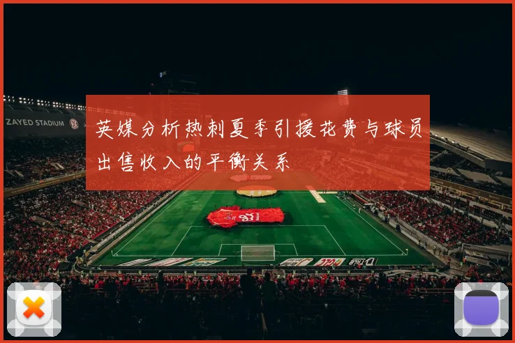 英媒分析热刺夏季引援花费与球员出售收入的平衡关系