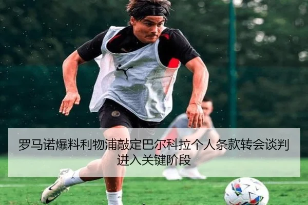 罗马诺爆料利物浦敲定巴尔科拉个人条款转会谈判进入关键阶段